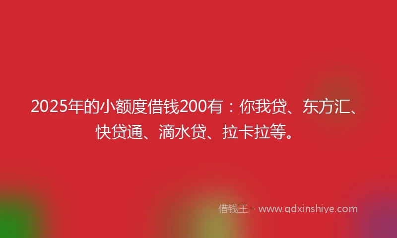 2025年的小额度借钱200有：你我贷、东方汇、快贷通、滴水贷、拉卡拉等。