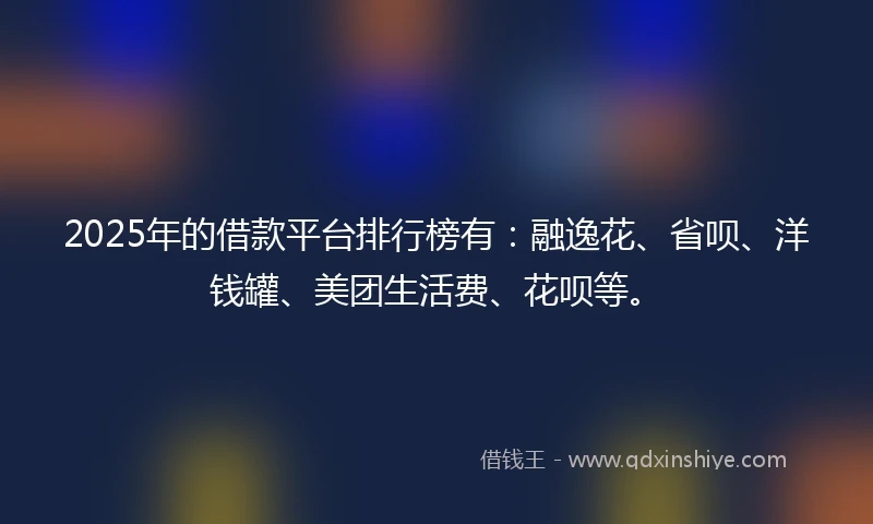 2025年的借款平台排行榜有：融逸花、省呗、洋钱罐、美团生活费、花呗等。