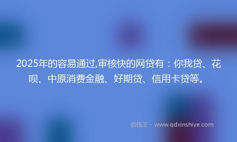 2025年的容易通过,审核快的网贷有：你我贷、花呗、中原消费金融、好期贷、信用卡贷等。