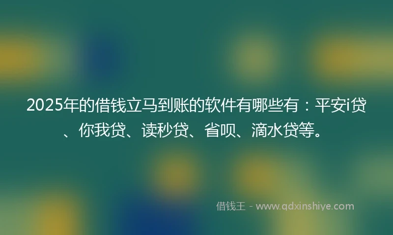 2025年的借钱立马到账的软件有哪些有：平安i贷、你我贷、读秒贷、省呗、滴水贷等。