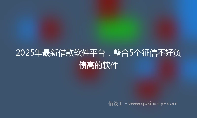 2025年最新借款软件平台，整合5个征信不好负债高的软件