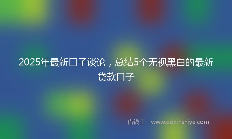 2025年最新口子谈论，总结5个无视黑白的最新贷款口子