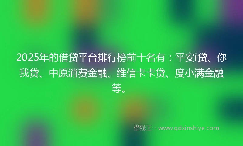 2025年的借贷平台排行榜前十名有：平安i贷、你我贷、中原消费金融、维信卡卡贷、度小满金融等。