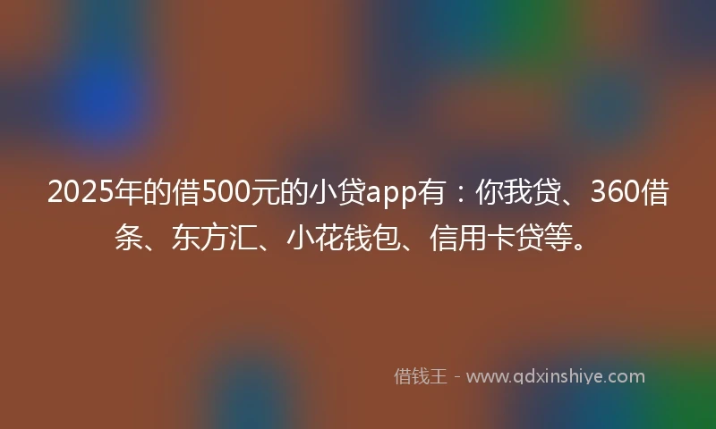 2025年的借500元的小贷app有：你我贷、360借条、东方汇、小花钱包、信用卡贷等。