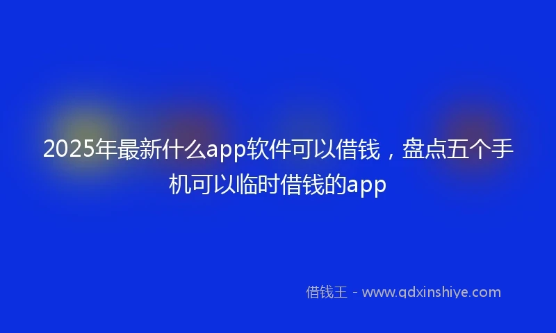 2025年最新什么app软件可以借钱，盘点五个手机可以临时借钱的app