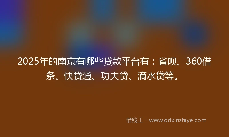 2025年的南京有哪些贷款平台有：省呗、360借条、快贷通、功夫贷、滴水贷等。