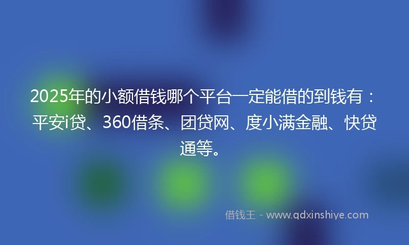 2025年的小额借钱哪个平台一定能借的到钱有：平安i贷、360借条、团贷网、度小满金融、快贷通等。