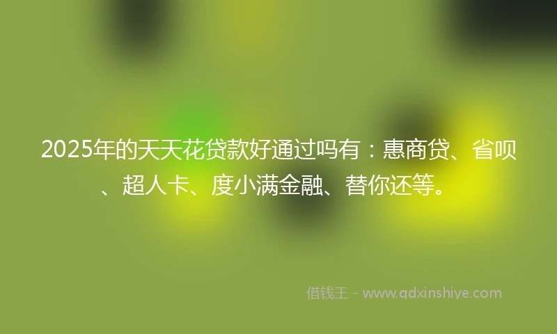 2025年的天天花贷款好通过吗有：惠商贷、省呗、超人卡、度小满金融、替你还等。