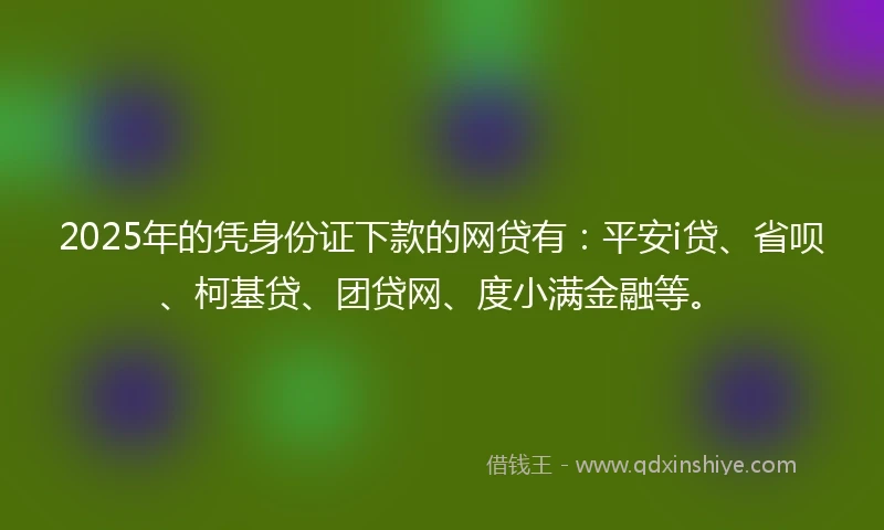 2025年的凭身份证下款的网贷有：平安i贷、省呗、柯基贷、团贷网、度小满金融等。