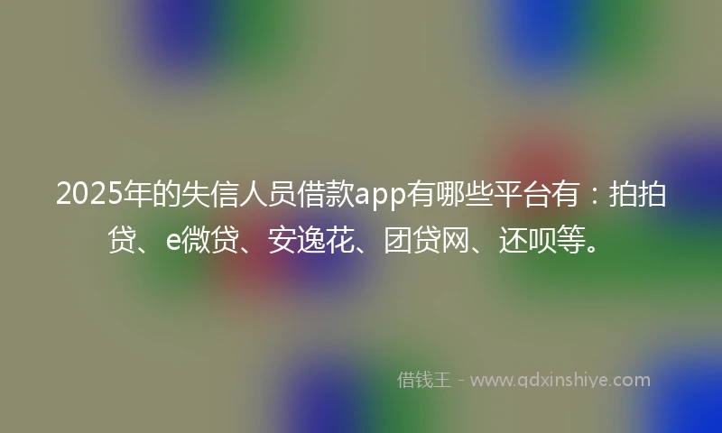 2025年的失信人员借款app有哪些平台有：拍拍贷、e微贷、安逸花、团贷网、还呗等。