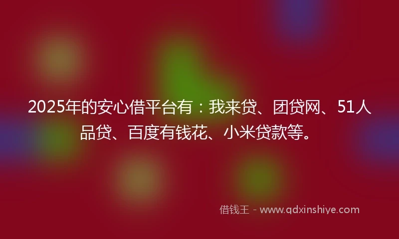 2025年的安心借平台有：我来贷、团贷网、51人品贷、百度有钱花、小米贷款等。