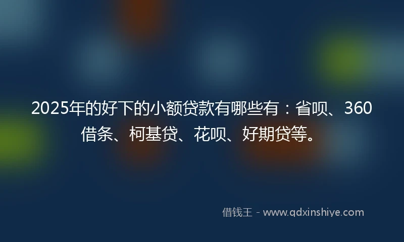 2025年的好下的小额贷款有哪些有：省呗、360借条、柯基贷、花呗、好期贷等。