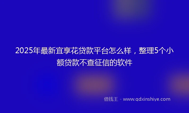 2025年最新宜享花贷款平台怎么样，整理5个小额贷款不查征信的软件
