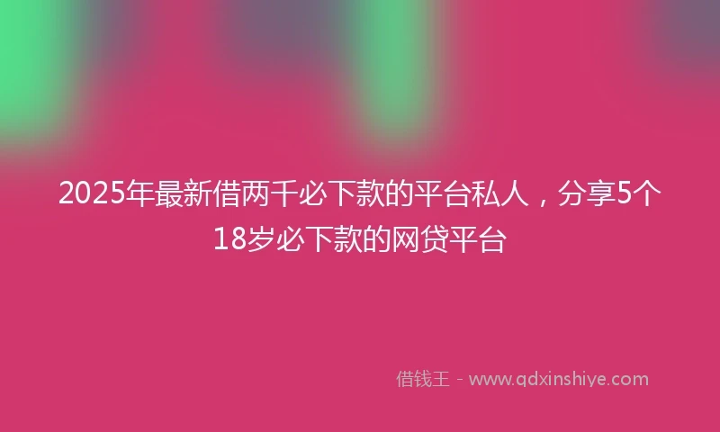 2025年最新借两千必下款的平台私人，分享5个18岁必下款的网贷平台