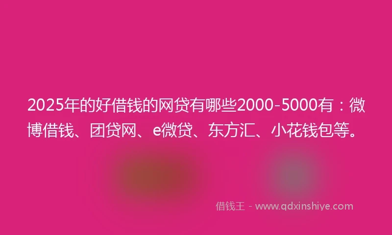 2025年的好借钱的网贷有哪些2000-5000有：微博借钱、团贷网、e微贷、东方汇、小花钱包等。