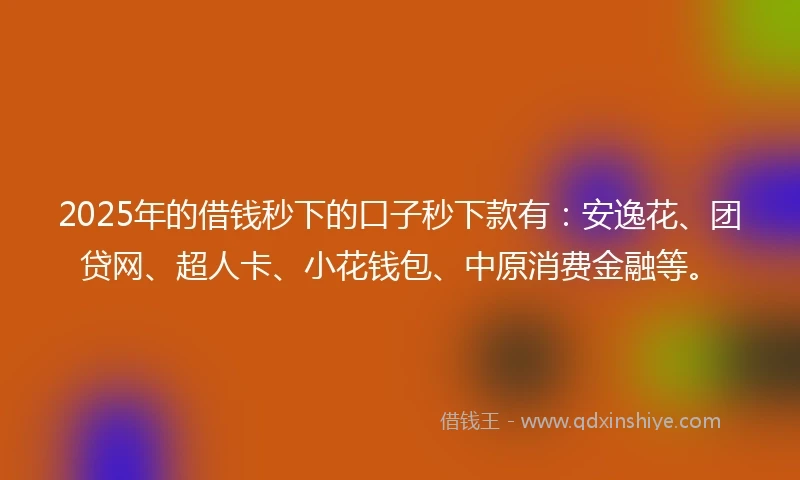 2025年的借钱秒下的口子秒下款有：安逸花、团贷网、超人卡、小花钱包、中原消费金融等。