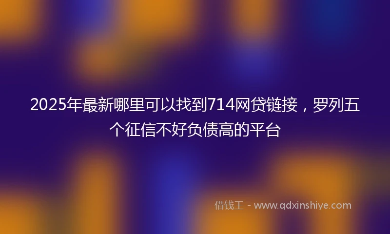 2025年最新哪里可以找到714网贷链接，罗列五个征信不好负债高的平台