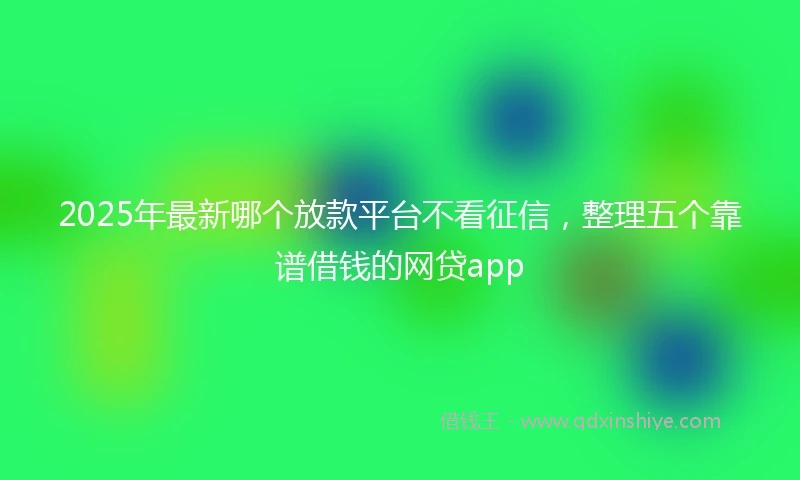 2025年最新哪个放款平台不看征信，整理五个靠谱借钱的网贷app