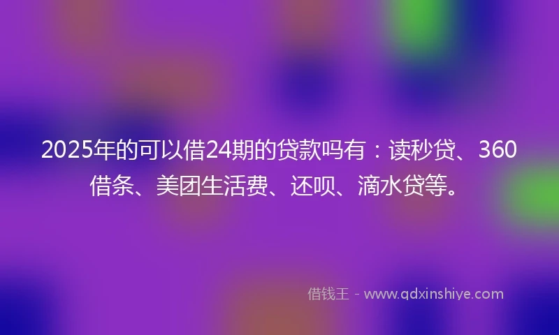 2025年的可以借24期的贷款吗有：读秒贷、360借条、美团生活费、还呗、滴水贷等。