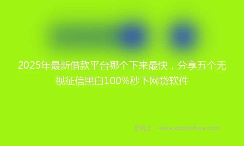 2025年最新借款平台哪个下来最快，分享五个无视征信黑白100%秒下网贷软件