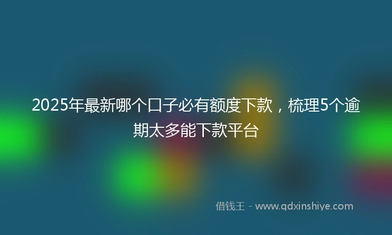 2025年最新哪个口子必有额度下款，梳理5个逾期太多能下款平台