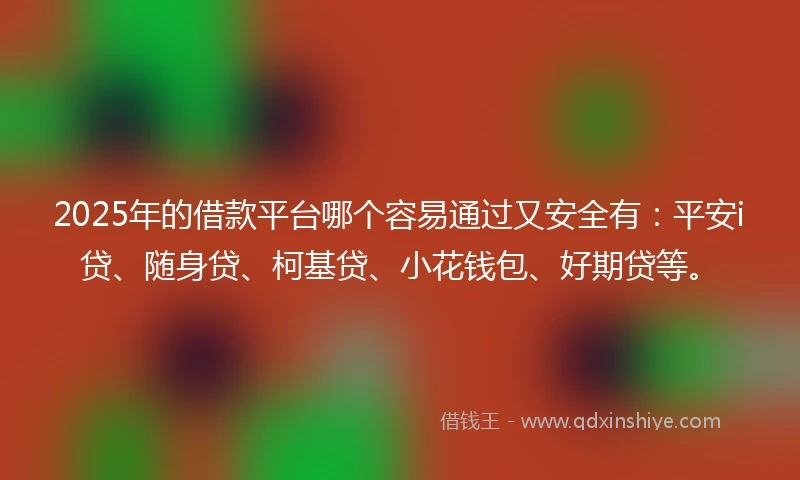 2025年的借款平台哪个容易通过又安全有：平安i贷、随身贷、柯基贷、小花钱包、好期贷等。