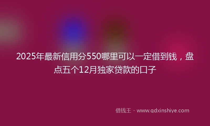 2025年最新信用分550哪里可以一定借到钱，盘点五个12月独家贷款的口子