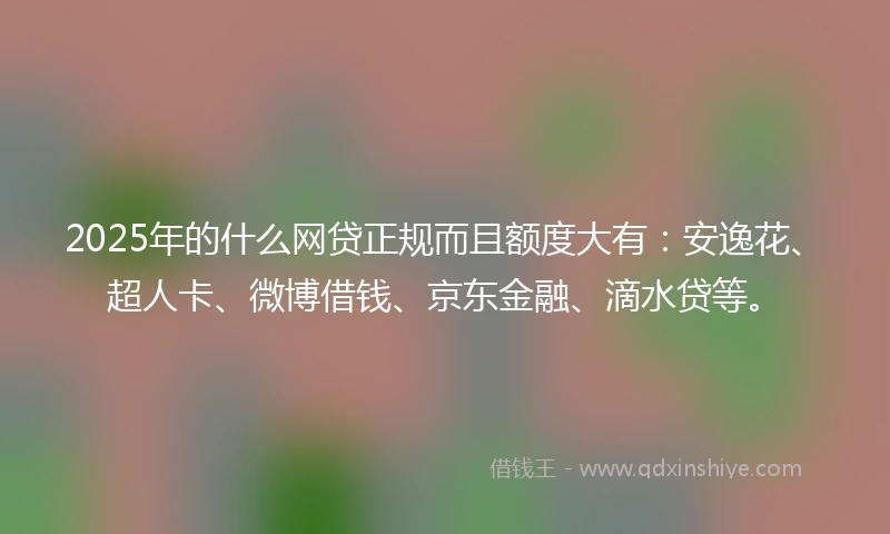 2025年的什么网贷正规而且额度大有：安逸花、超人卡、微博借钱、京东金融、滴水贷等。