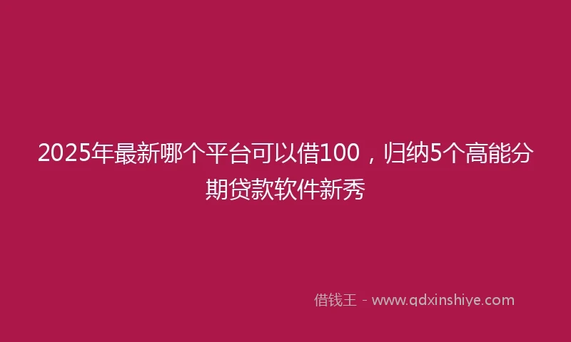 2025年最新哪个平台可以借100，归纳5个高能分期贷款软件新秀