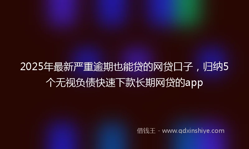 2025年最新严重逾期也能贷的网贷口子，归纳5个无视负债快速下款长期网贷的app