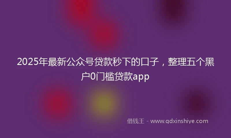 2025年最新公众号贷款秒下的口子，整理五个黑户0门槛贷款app