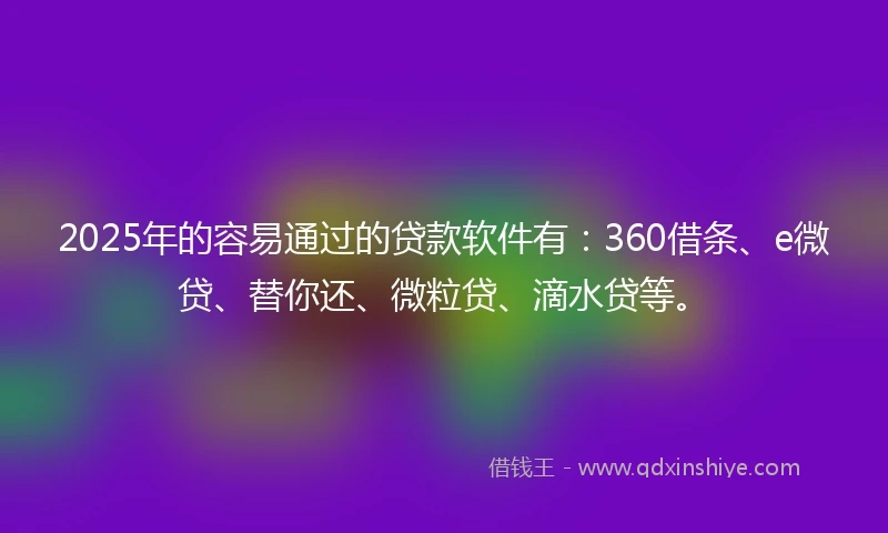 2025年的容易通过的贷款软件有：360借条、e微贷、替你还、微粒贷、滴水贷等。