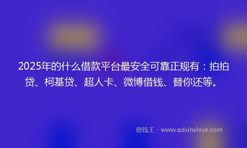 2025年的什么借款平台最安全可靠正规有：拍拍贷、柯基贷、超人卡、微博借钱、替你还等。