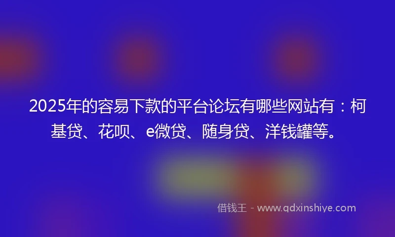 2025年的容易下款的平台论坛有哪些网站有：柯基贷、花呗、e微贷、随身贷、洋钱罐等。