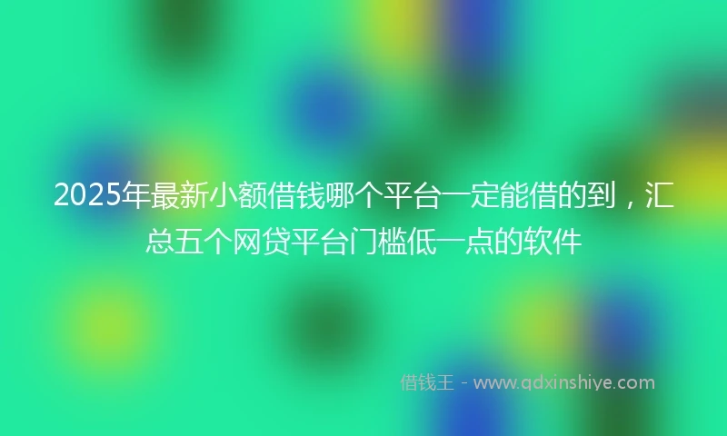 2025年最新小额借钱哪个平台一定能借的到，汇总五个网贷平台门槛低一点的软件