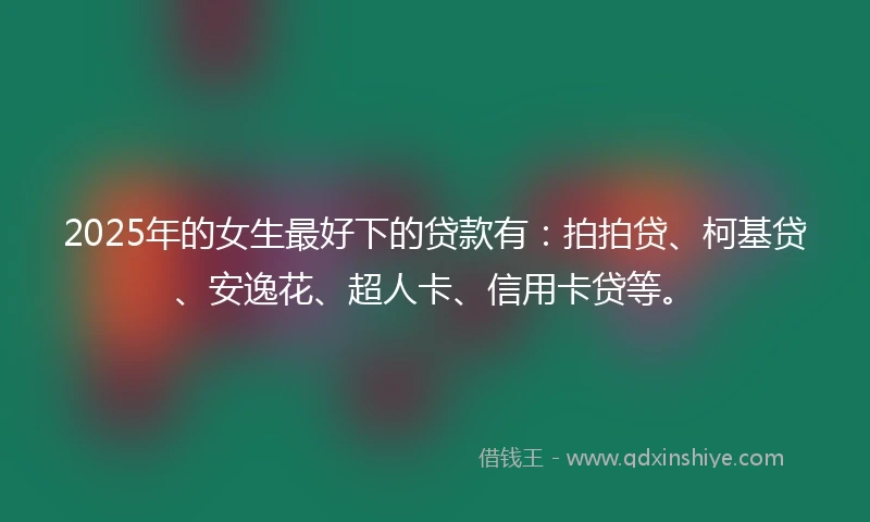 2025年的女生最好下的贷款有:拍拍贷、柯基贷、安逸花、超人卡、信用卡贷等。