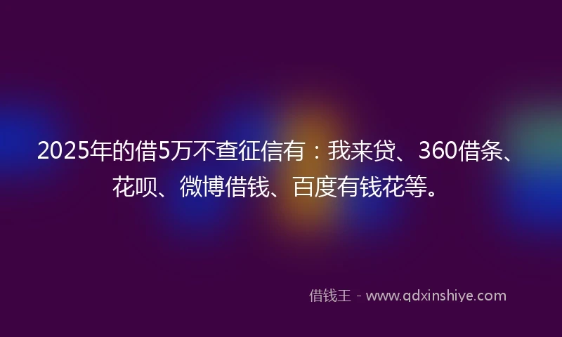 2025年的借5万不查征信有：我来贷、360借条、花呗、微博借钱、百度有钱花等。
