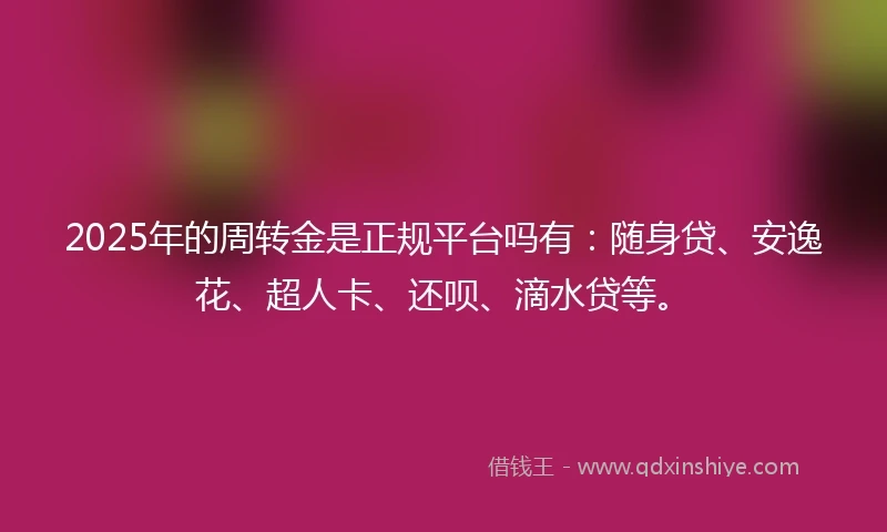 2025年的周转金是正规平台吗有：随身贷、安逸花、超人卡、还呗、滴水贷等。