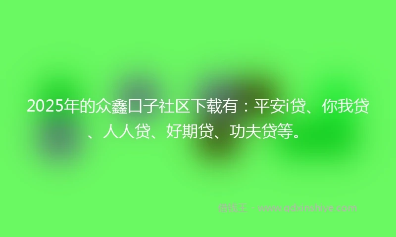 2025年的众鑫口子社区下载有：平安i贷、你我贷、人人贷、好期贷、功夫贷等。