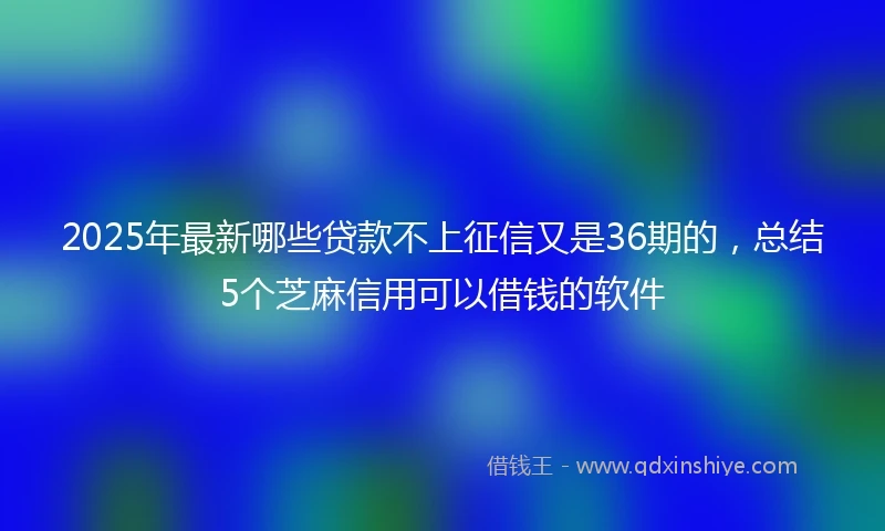 2025年最新哪些贷款不上征信又是36期的，总结5个芝麻信用可以借钱的软件