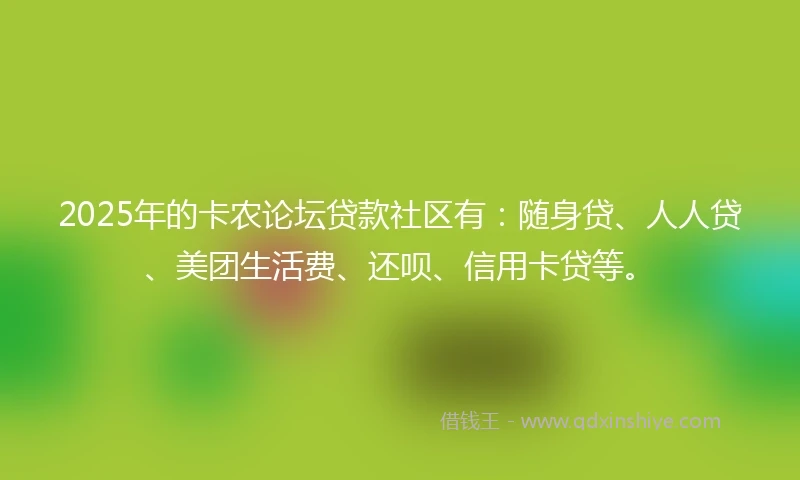2025年的卡农论坛贷款社区有：随身贷、人人贷、美团生活费、还呗、信用卡贷等。