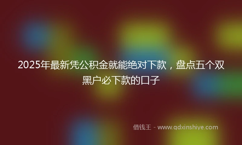 2025年最新凭公积金就能绝对下款，盘点五个双黑户必下款的口子