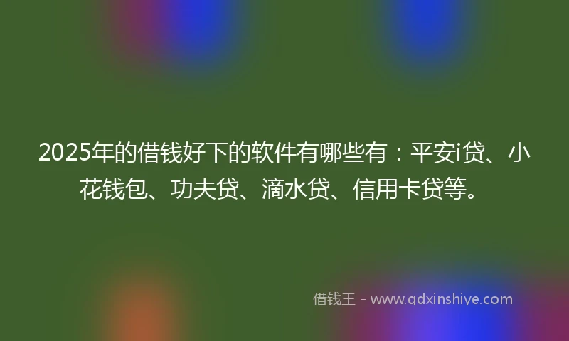 2025年的借钱好下的软件有哪些有：平安i贷、小花钱包、功夫贷、滴水贷、信用卡贷等。