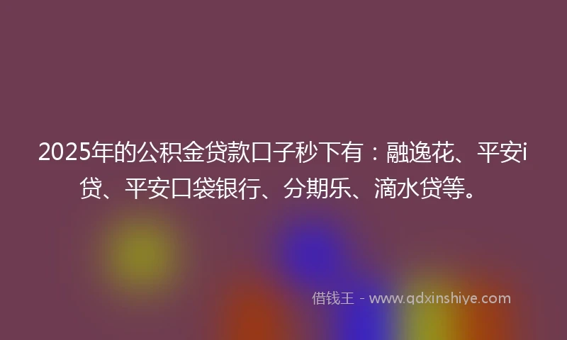 2025年的公积金贷款口子秒下有：融逸花、平安i贷、平安口袋银行、分期乐、滴水贷等。