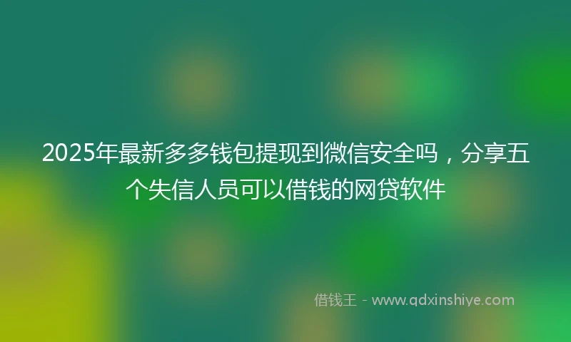 2025年最新多多钱包提现到微信安全吗，分享五个失信人员可以借钱的网贷软件