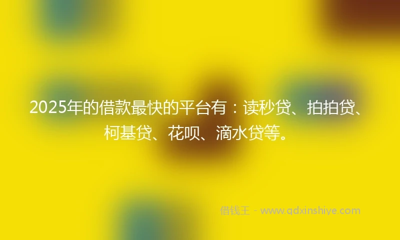 2025年的借款最快的平台有：读秒贷、拍拍贷、柯基贷、花呗、滴水贷等。