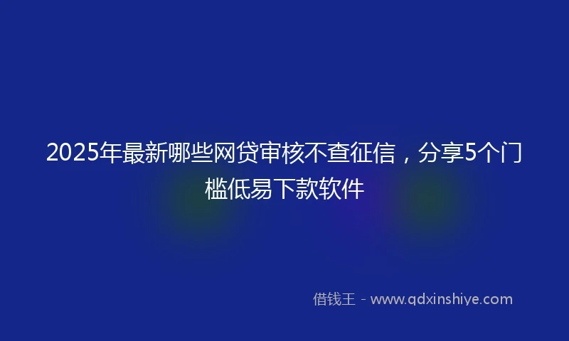2025年最新哪些网贷审核不查征信，分享5个门槛低易下款软件