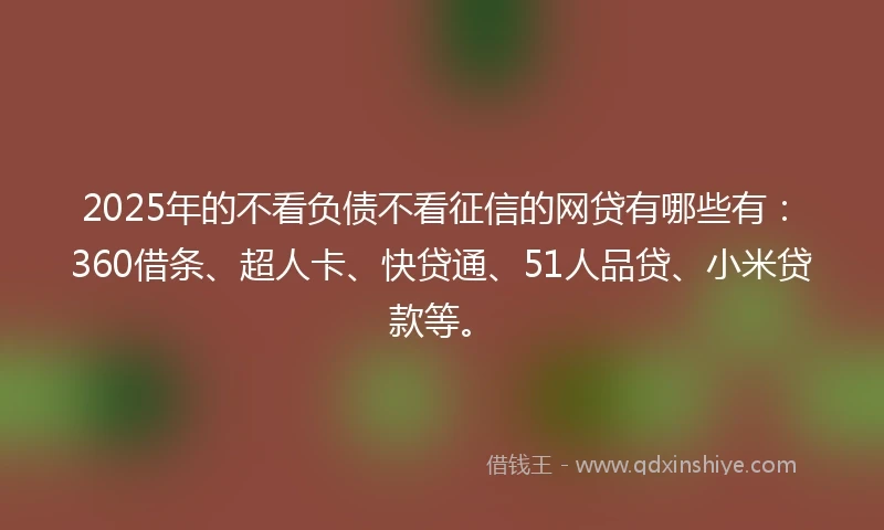 2025年的不看负债不看征信的网贷有哪些有：360借条、超人卡、快贷通、51人品贷、小米贷款等。
