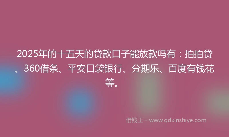 2025年的十五天的贷款口子能放款吗有：拍拍贷、360借条、平安口袋银行、分期乐、百度有钱花等。