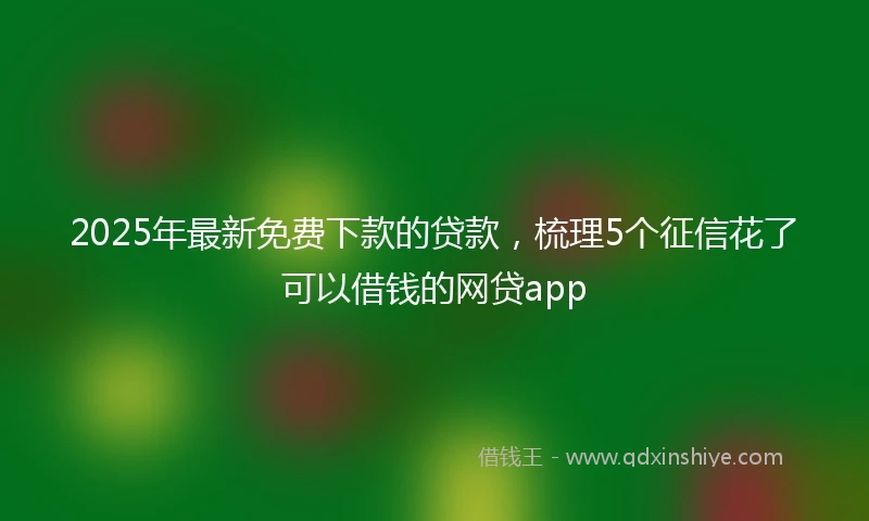 2025年最新免费下款的贷款，梳理5个征信花了可以借钱的网贷app